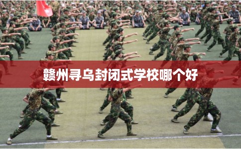 赣州寻乌封闭式学校哪个好