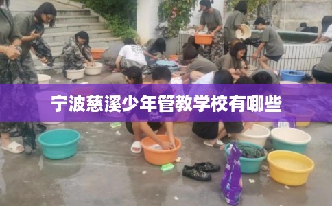 宁波慈溪少年管教学校有哪些 宁波慈溪少年管教学校有哪些