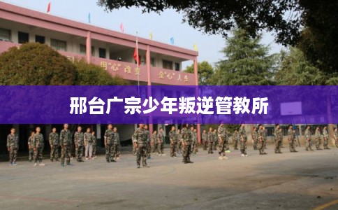 邢台广宗少年叛逆管教所