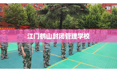 江门鹤山封闭管理学校