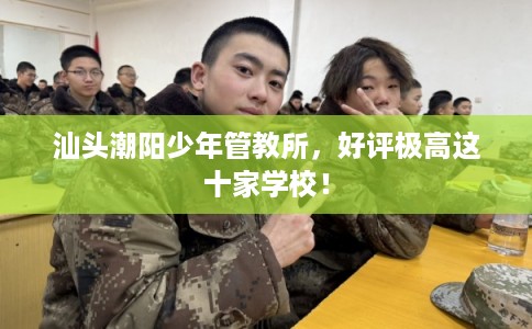 汕头潮阳少年管教所，好评极高这十家学校！