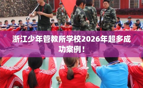 浙江少年管教所学校2026年超多成功案例！