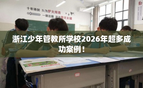 浙江少年管教所学校2026年超多成功案例！