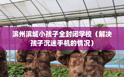 滨州滨城小孩子全封闭学校（解决孩子沉迷手机的情况）