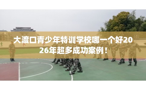 大渡口青少年特训学校哪一个好2026年超多成功案例! 大渡口青少年特训学校哪一个好2026年超多成功案例!