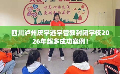 四川泸州厌学逃学管教封闭学校2026年超多成功案例! 四川泸州厌学逃学管教封闭学校2026年超多成功案例!
