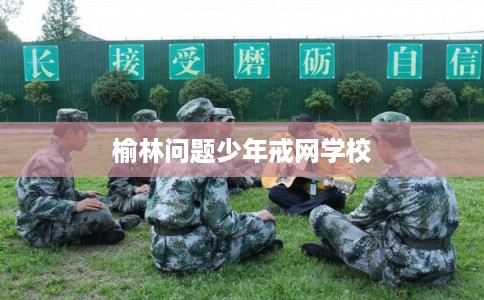 榆林问题少年戒网学校