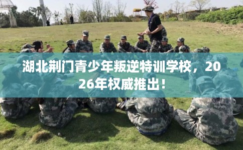 湖北荆门青少年叛逆特训学校，2026年权威推出！