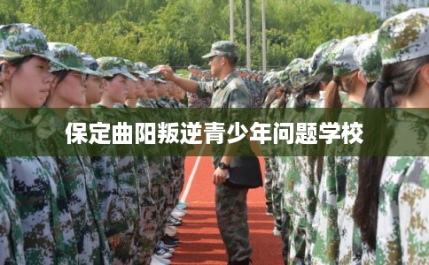 保定曲阳叛逆青少年问题学校 保定曲阳叛逆青少年问题学校
