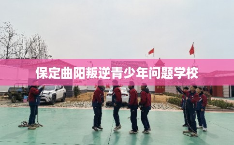 保定曲阳叛逆青少年问题学校