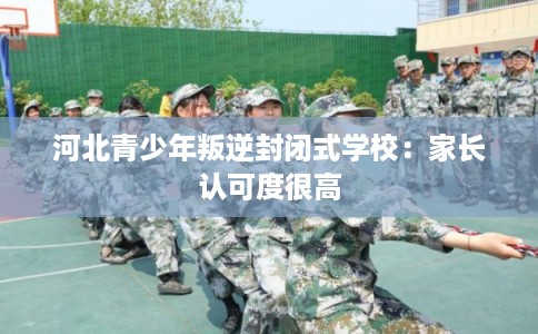 河北青少年叛逆封闭式学校:家长认可度很高 河北青少年叛逆封闭式学校:家长认可度很高