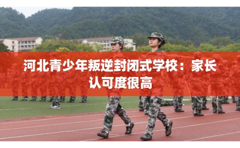 河北青少年叛逆封闭式学校:家长认可度很高 河北青少年叛逆封闭式学校:家长认可度很高