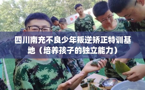 四川南充不良少年叛逆矫正特训基地（培养孩子的独立能力）