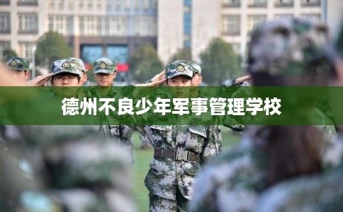 德州不良少年军事管理学校 德州不良少年军事管理学校