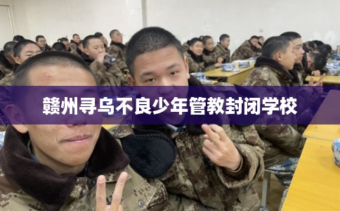 赣州寻乌不良少年管教封闭学校