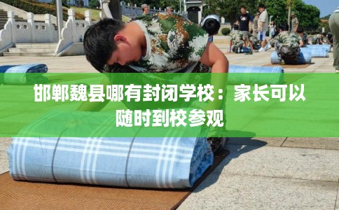 邯郸魏县哪有封闭学校:家长可以随时到校参观 邯郸魏县哪有封闭学校:家长可以随时到校参观