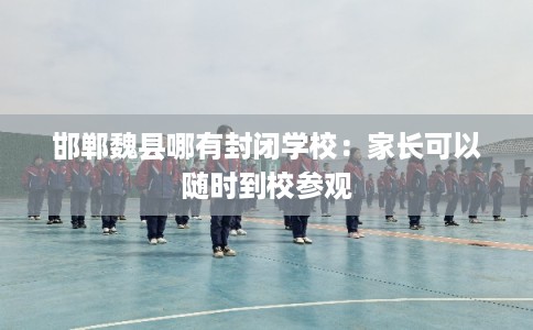 邯郸魏县哪有封闭学校：家长可以随时到校参观