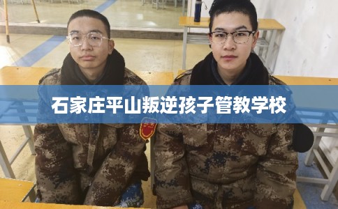 石家庄平山叛逆孩子管教学校