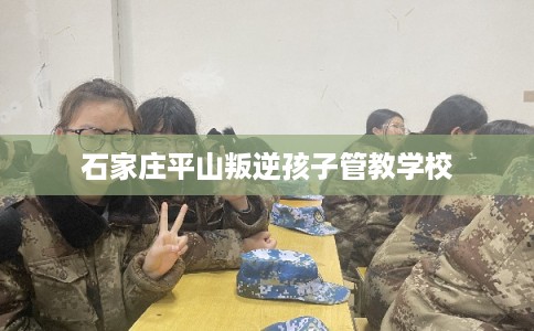 石家庄平山叛逆孩子管教学校