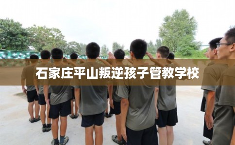 石家庄平山叛逆孩子管教学校