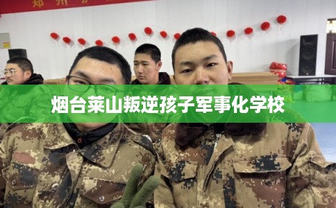 烟台莱山叛逆孩子军事化学校