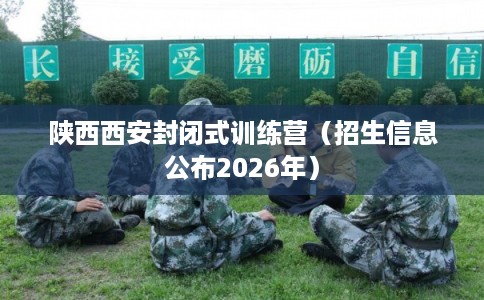 陕西西安封闭式训练营（招生信息公布2026年）