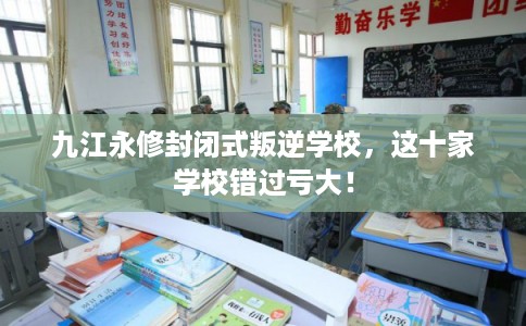 九江永修封闭式叛逆学校,这十家学校错过亏大! 九江永修封闭式叛逆学校,这十家学校错过亏大!