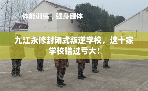 九江永修封闭式叛逆学校,这十家学校错过亏大! 九江永修封闭式叛逆学校,这十家学校错过亏大!