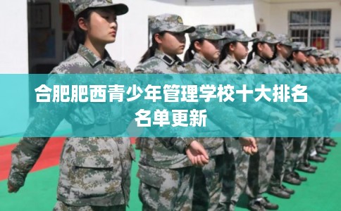 合肥肥西青少年管理学校十大排名名单更新 合肥肥西青少年管理学校十大排名名单更新