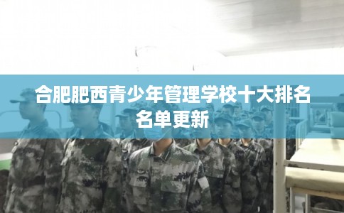 合肥肥西青少年管理学校十大排名名单更新 合肥肥西青少年管理学校十大排名名单更新