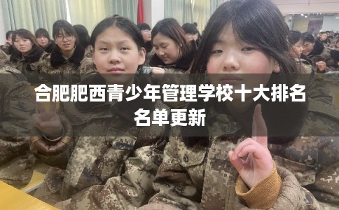 合肥肥西青少年管理学校十大排名名单更新 合肥肥西青少年管理学校十大排名名单更新