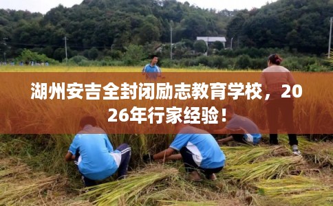 湖州安吉全封闭励志教育学校，2026年行家经验！