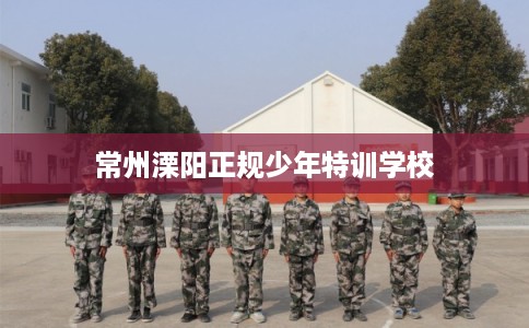 常州溧阳正规少年特训学校