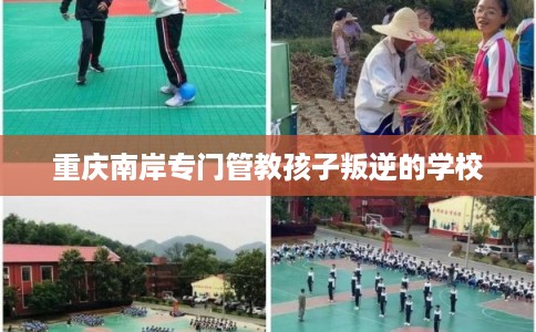 重庆南岸专门管教孩子叛逆的学校 重庆南岸专门管教孩子叛逆的学校