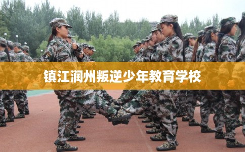 镇江润州叛逆少年教育学校
