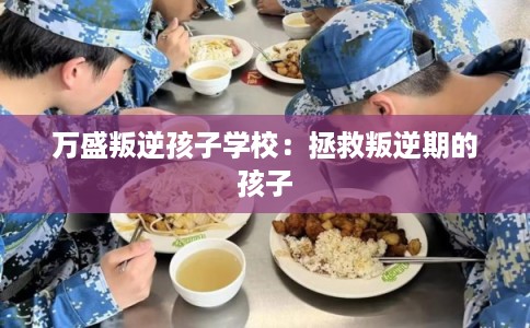 万盛叛逆孩子学校:拯救叛逆期的孩子 万盛叛逆孩子学校:拯救叛逆期的孩子