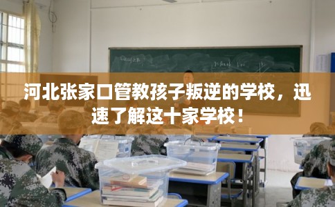 河北张家口管教孩子叛逆的学校，迅速了解这十家学校！