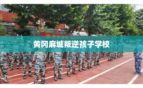 黄冈麻城叛逆孩子学校