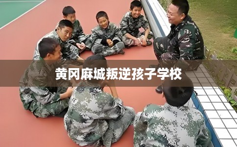 黄冈麻城叛逆孩子学校