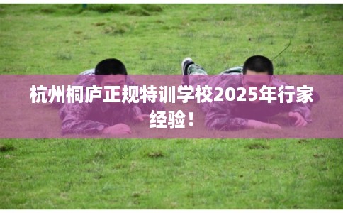 杭州桐庐正规特训学校2025年行家经验！