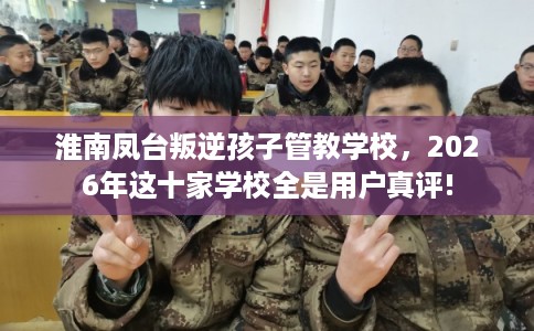 淮南凤台叛逆孩子管教学校,2026年这十家学校全是用户真评! 淮南凤台叛逆孩子管教学校,2026年这十家学校全是用户真评!