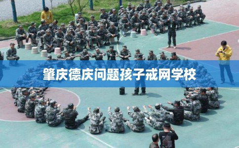 肇庆德庆问题孩子戒网学校 肇庆德庆问题孩子戒网学校