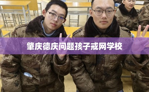 肇庆德庆问题孩子戒网学校 肇庆德庆问题孩子戒网学校