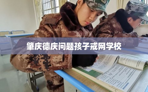 肇庆德庆问题孩子戒网学校 肇庆德庆问题孩子戒网学校