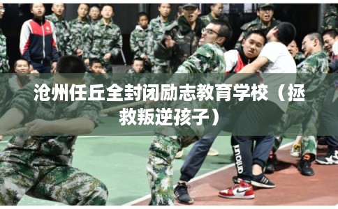 沧州任丘全封闭励志教育学校（拯救叛逆孩子）
