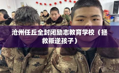 沧州任丘全封闭励志教育学校（拯救叛逆孩子）