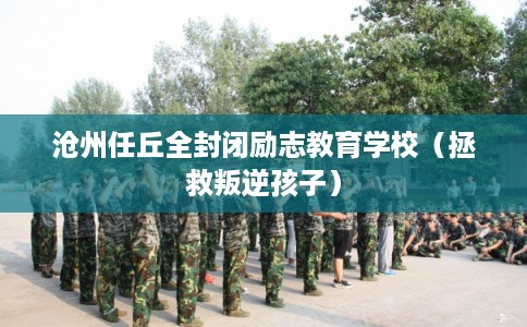沧州任丘全封闭励志教育学校（拯救叛逆孩子）