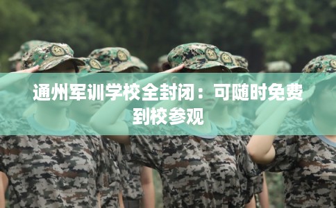 通州军训学校全封闭:可随时免费到校参观 通州军训学校全封闭:可随时免费到校参观