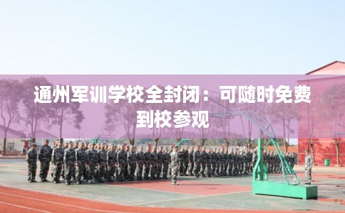 通州军训学校全封闭:可随时免费到校参观 通州军训学校全封闭:可随时免费到校参观