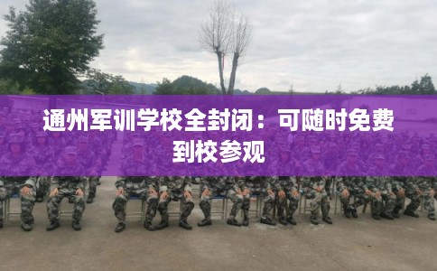 通州军训学校全封闭:可随时免费到校参观 通州军训学校全封闭:可随时免费到校参观